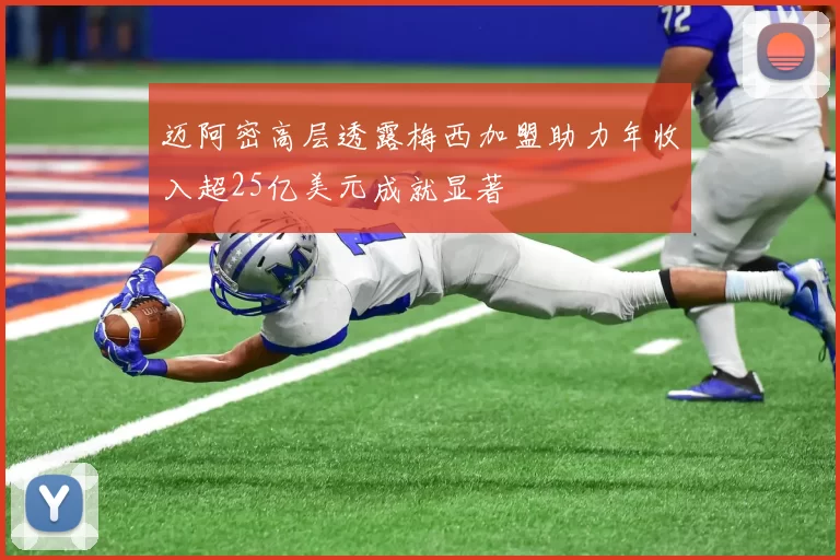 迈阿密高层透露梅西加盟助力年收入超25亿美元成就显著