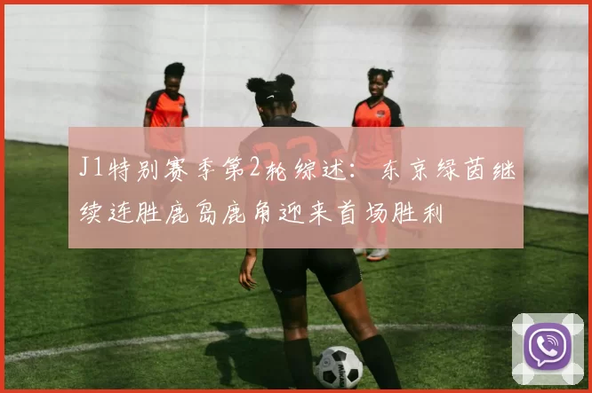 J1特别赛季第2轮综述：东京绿茵继续连胜鹿岛鹿角迎来首场胜利